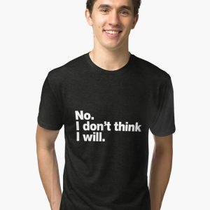 No. I don't think I will. Tri-blend T-Shirt